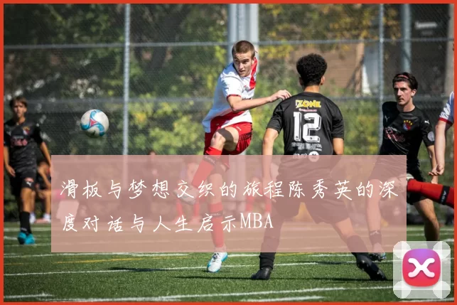 滑板与梦想交织的旅程陈秀英的深度对话与人生启示MBA