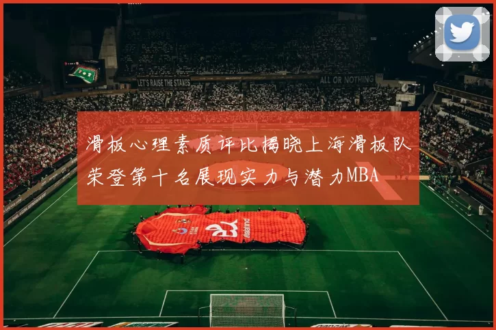滑板心理素质评比揭晓上海滑板队荣登第十名展现实力与潜力MBA