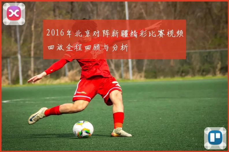 2016年北京对阵新疆精彩比赛视频回放全程回顾与分析