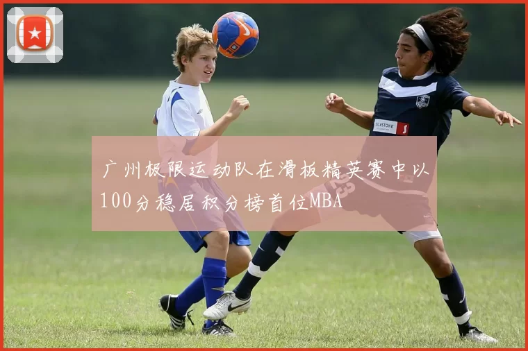 广州极限运动队在滑板精英赛中以100分稳居积分榜首位MBA