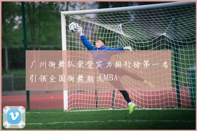 广州街舞队荣登实力排行榜第一名引领全国街舞潮流MBA