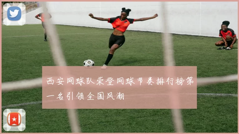 西安网球队荣登网球节奏排行榜第一名引领全国风潮