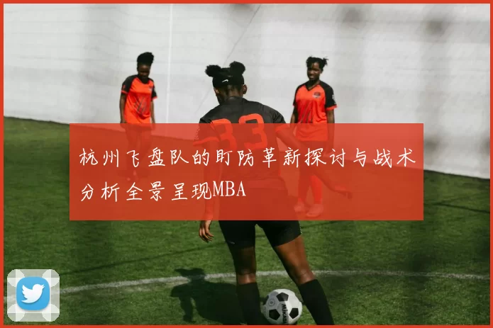 杭州飞盘队的盯防革新探讨与战术分析全景呈现MBA