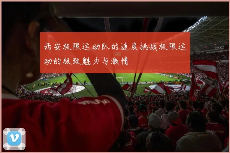 西安极限运动队的速度挑战极限运动的极致魅力与激情