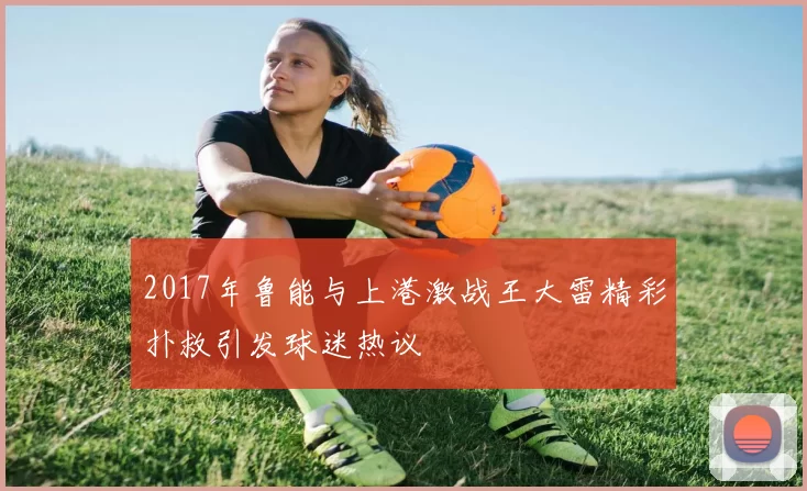 2017年鲁能与上港激战王大雷精彩扑救引发球迷热议