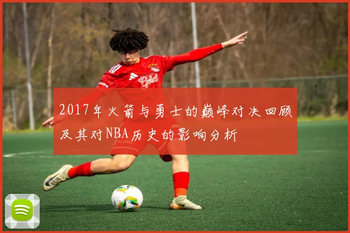 2017年火箭与勇士的巅峰对决回顾及其对NBA历史的影响分析