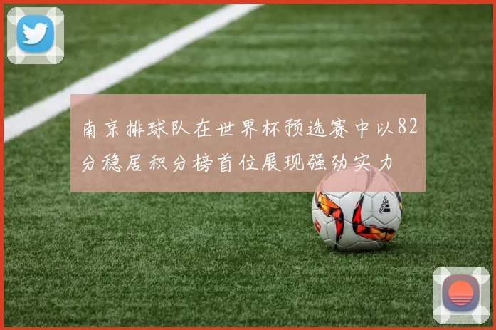 南京排球队在世界杯预选赛中以82分稳居积分榜首位展现强劲实力