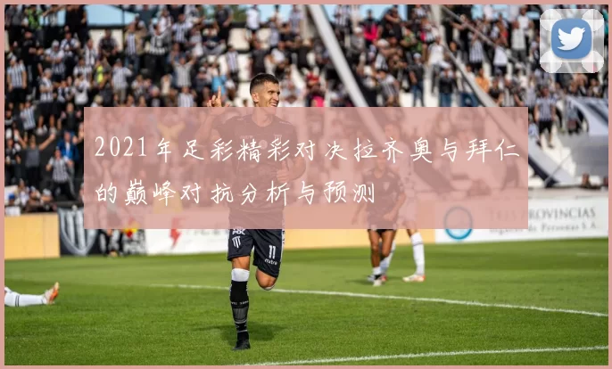2021年足彩精彩对决拉齐奥与拜仁的巅峰对抗分析与预测