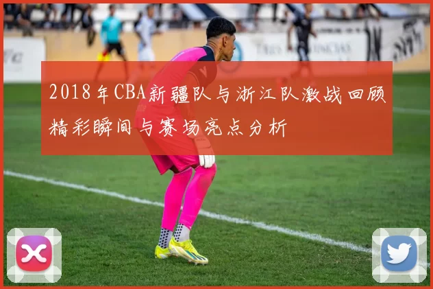 2018年CBA新疆队与浙江队激战回顾精彩瞬间与赛场亮点分析
