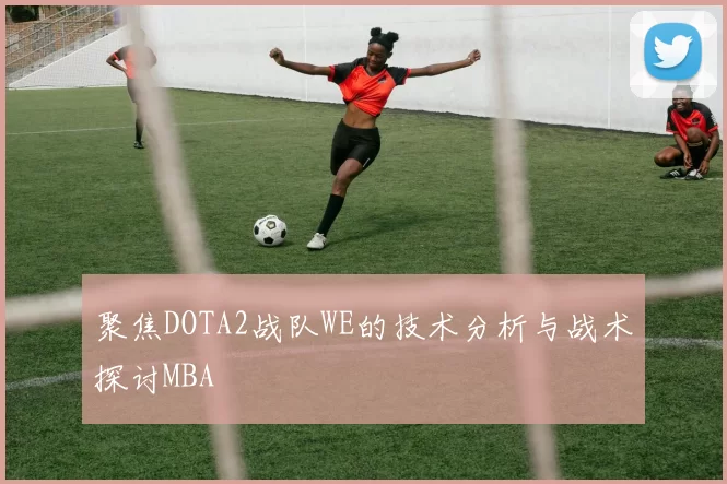 聚焦DOTA2战队WE的技术分析与战术探讨MBA