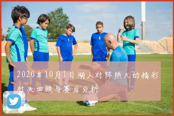 2020年10月1日湖人对阵热火的精彩对决回顾与赛后分析