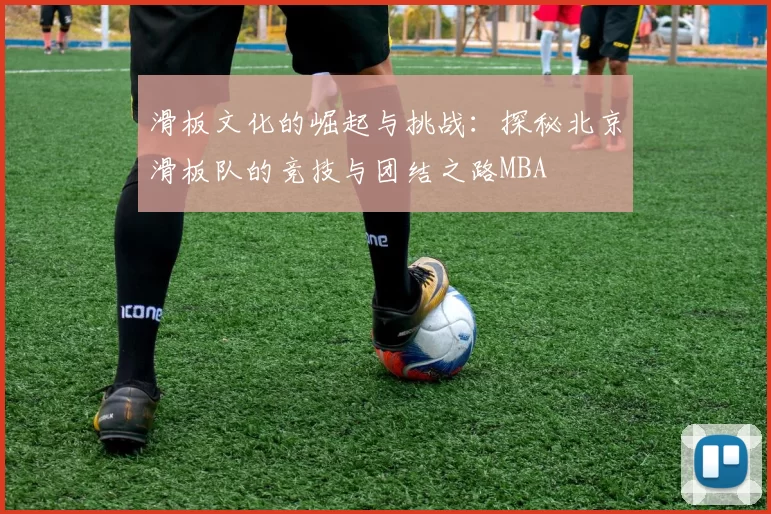 滑板文化的崛起与挑战：探秘北京滑板队的竞技与团结之路MBA