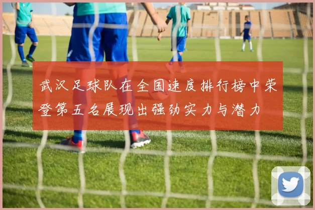 武汉足球队在全国速度排行榜中荣登第五名展现出强劲实力与潜力