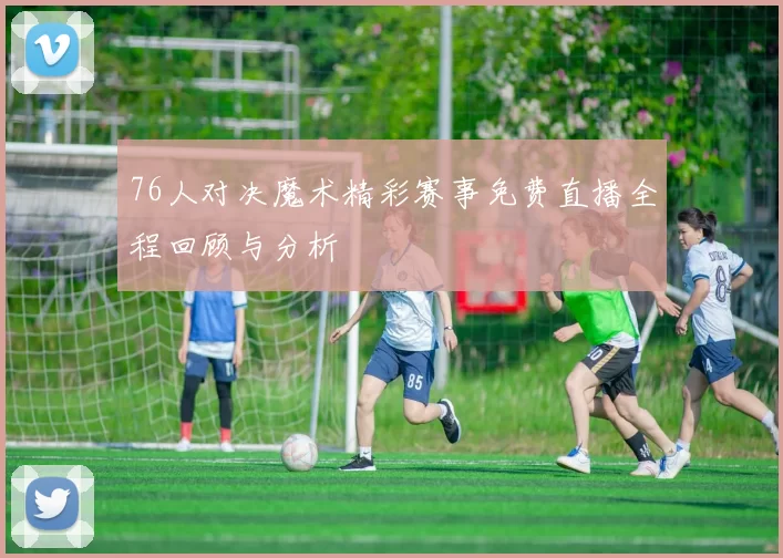 76人对决魔术精彩赛事免费直播全程回顾与分析