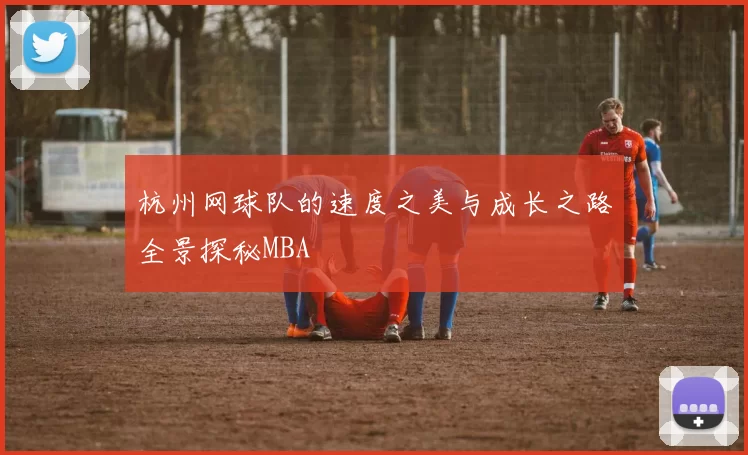 杭州网球队的速度之美与成长之路全景探秘MBA