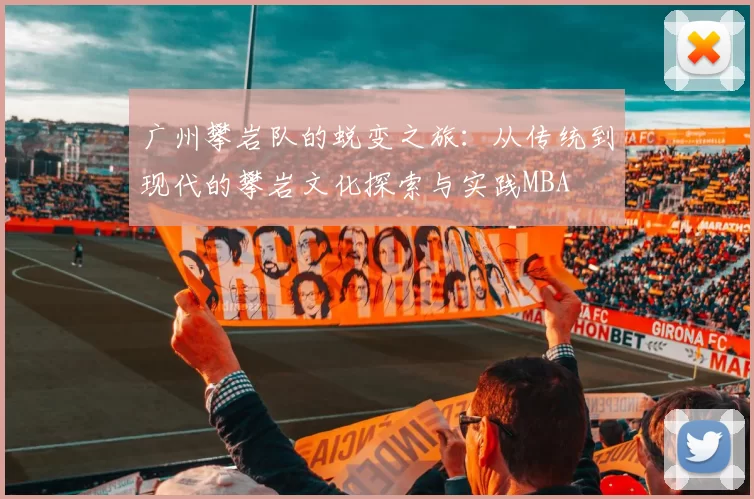 广州攀岩队的蜕变之旅：从传统到现代的攀岩文化探索与实践MBA