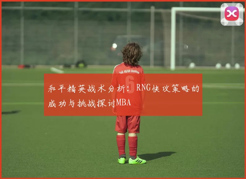 和平精英战术分析：RNG快攻策略的成功与挑战探讨MBA