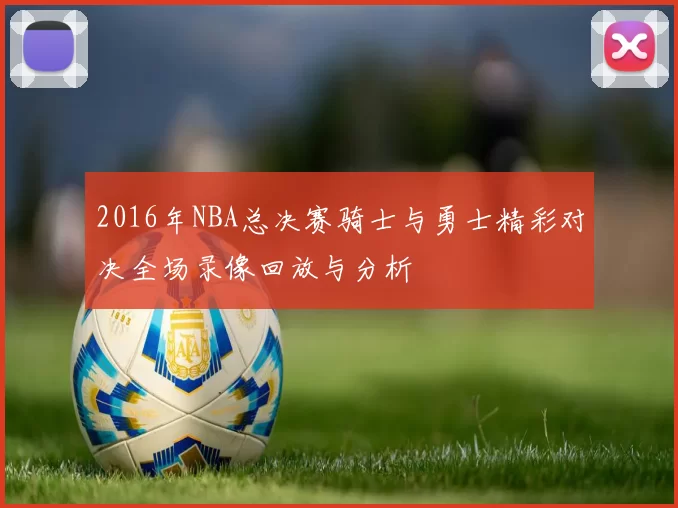 2016年NBA总决赛骑士与勇士精彩对决全场录像回放与分析