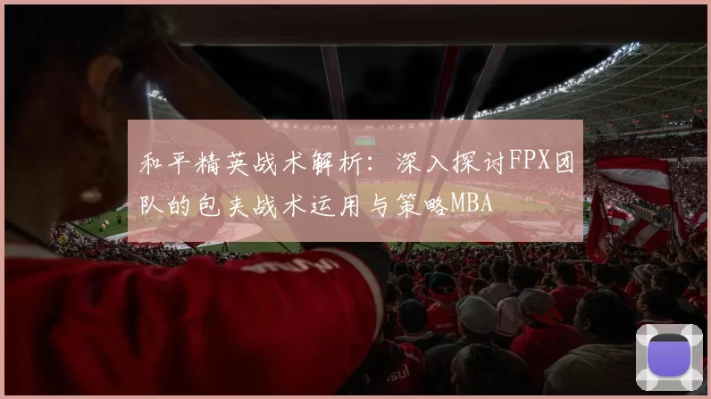 和平精英战术解析：深入探讨FPX团队的包夹战术运用与策略MBA