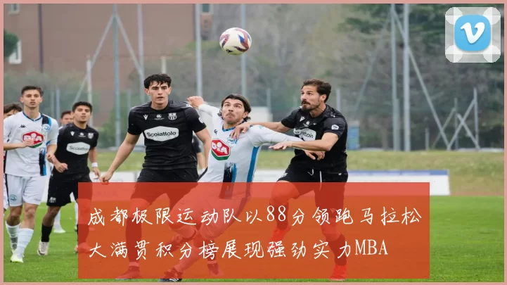 成都极限运动队以88分领跑马拉松大满贯积分榜展现强劲实力MBA