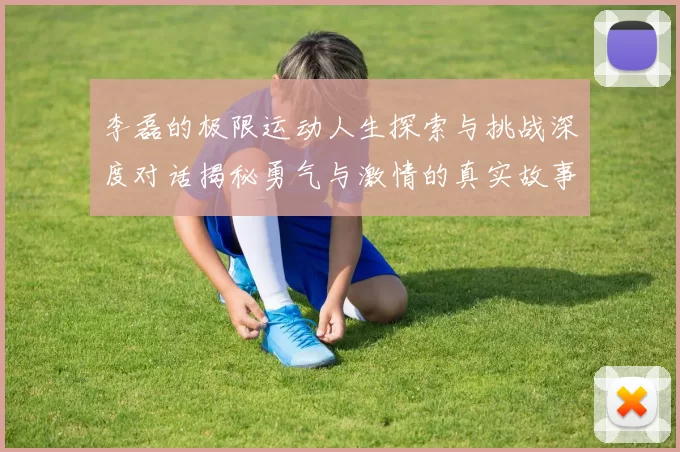 李磊的极限运动人生探索与挑战深度对话揭秘勇气与激情的真实故事MBA