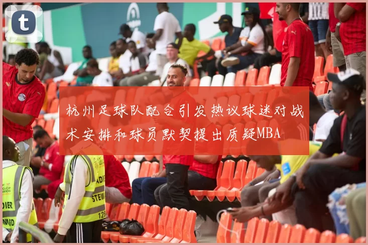 杭州足球队配合引发热议球迷对战术安排和球员默契提出质疑MBA