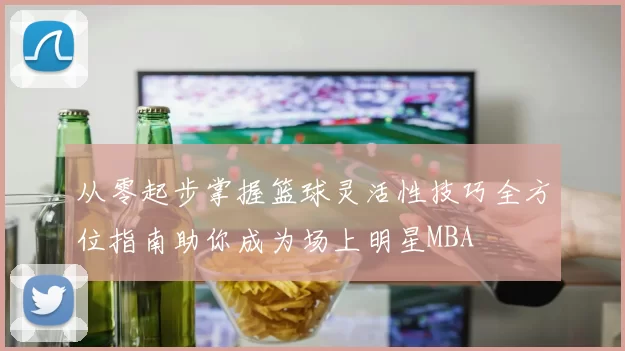从零起步掌握篮球灵活性技巧全方位指南助你成为场上明星MBA