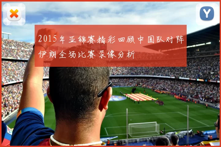 2015年亚锦赛精彩回顾中国队对阵伊朗全场比赛录像分析