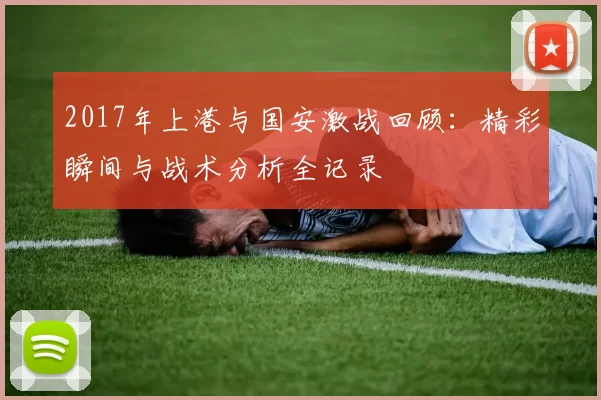 2017年上港与国安激战回顾：精彩瞬间与战术分析全记录