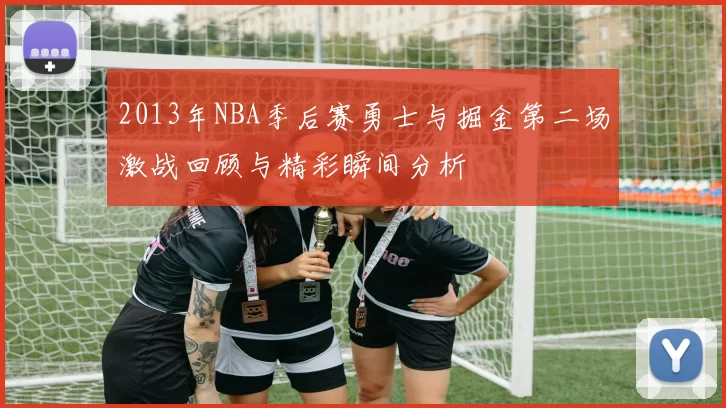 2013年NBA季后赛勇士与掘金第二场激战回顾与精彩瞬间分析