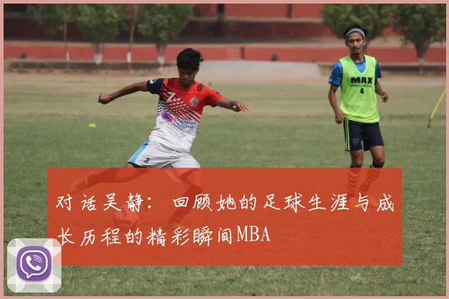 对话吴静：回顾她的足球生涯与成长历程的精彩瞬间MBA