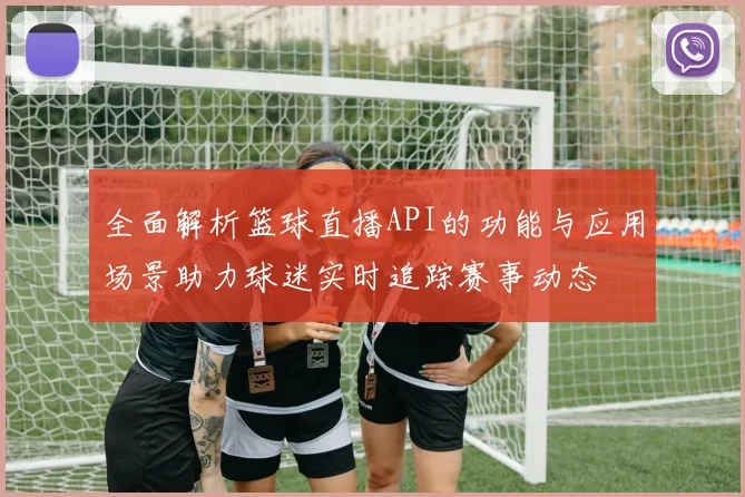 全面解析篮球直播API的功能与应用场景助力球迷实时追踪赛事动态