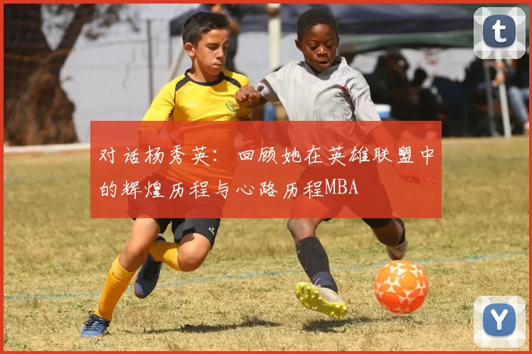 对话杨秀英：回顾她在英雄联盟中的辉煌历程与心路历程MBA