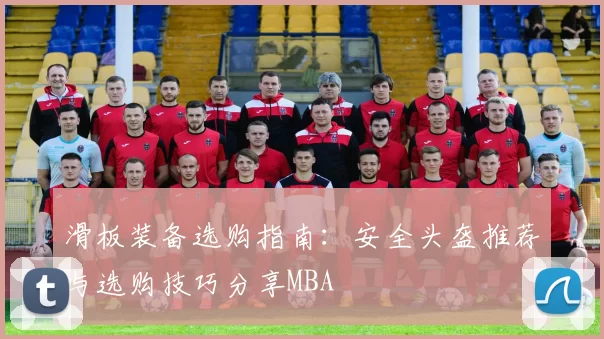 滑板装备选购指南：安全头盔推荐与选购技巧分享MBA