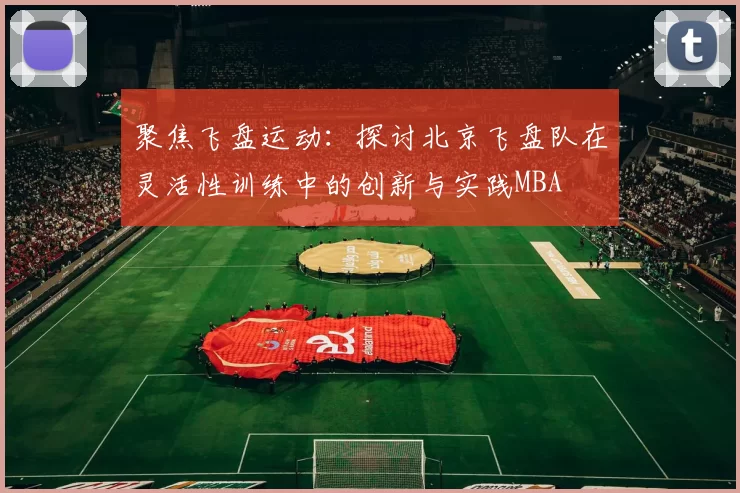 聚焦飞盘运动：探讨北京飞盘队在灵活性训练中的创新与实践MBA