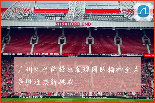 广州队对阵强敌展现团队精神全力争胜迎接新挑战