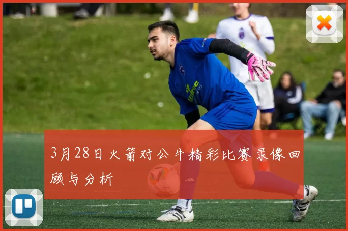 3月28日火箭对公牛精彩比赛录像回顾与分析