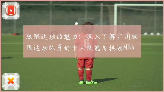极限运动的魅力：深入了解广州极限运动队员的个人技能与挑战MBA