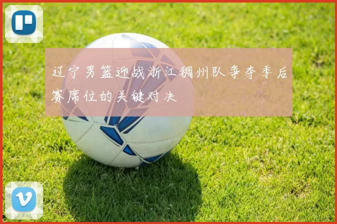 辽宁男篮迎战浙江稠州队争夺季后赛席位的关键对决