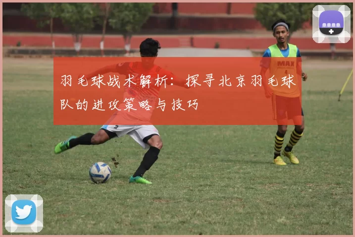 羽毛球战术解析：探寻北京羽毛球队的进攻策略与技巧
