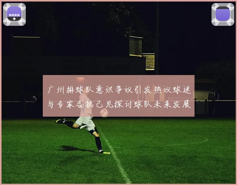 广州排球队意识争议引发热议球迷与专家各执己见探讨球队未来发展方向MBA