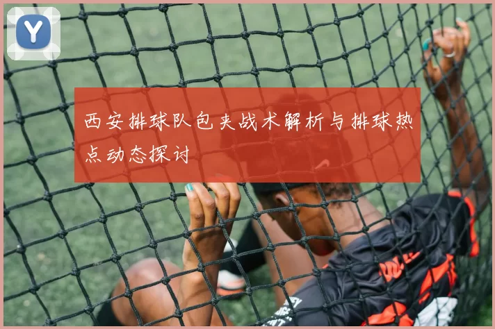西安排球队包夹战术解析与排球热点动态探讨